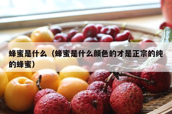 蜂蜜是什么（蜂蜜是什么颜色的才是正宗的纯的蜂蜜）