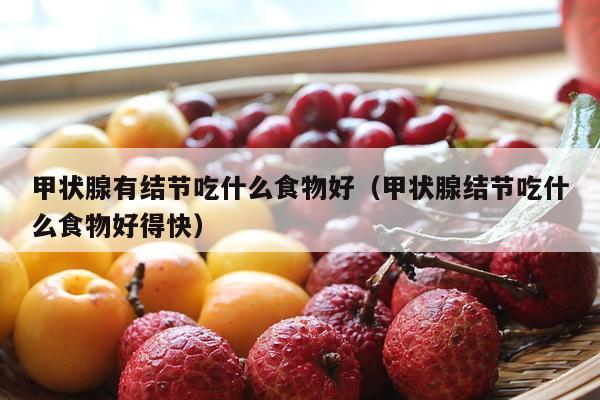 甲状腺有结节吃什么食物好（甲状腺结节吃什么食物好得快）