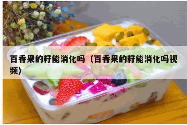 百香果的籽能消化吗（百香果的籽能消化吗视频）