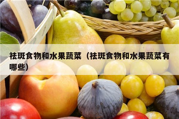 祛斑食物和水果蔬菜（祛斑食物和水果蔬菜有哪些）