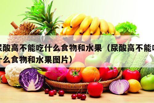 尿酸高不能吃什么食物和水果（尿酸高不能吃什么食物和水果图片）