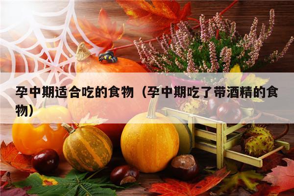 孕中期适合吃的食物（孕中期吃了带酒精的食物）
