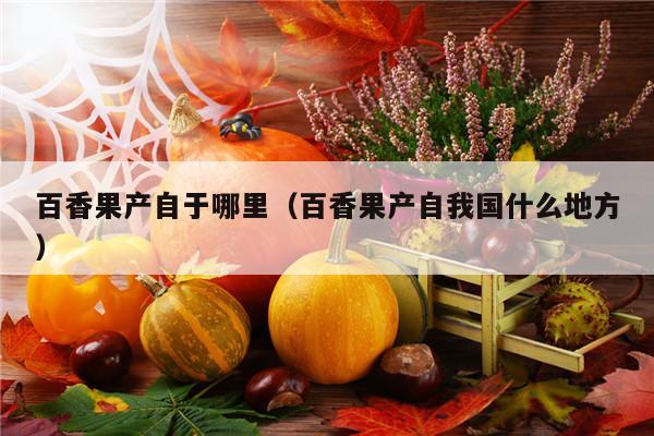 百香果产自于哪里（百香果产自我国什么地方）