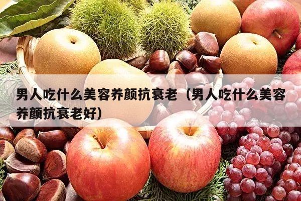 男人吃什么美容养颜抗衰老（男人吃什么美容养颜抗衰老好）