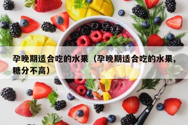 孕晚期适合吃的水果（孕晚期适合吃的水果,糖分不高）