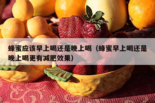 蜂蜜应该早上喝还是晚上喝（蜂蜜早上喝还是晚上喝更有减肥效果）