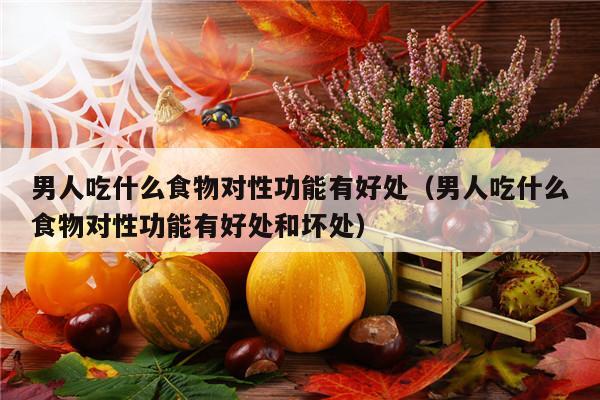 男人吃什么食物对性功能有好处（男人吃什么食物对性功能有好处和坏处）