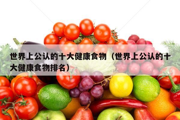 世界上公认的十大健康食物（世界上公认的十大健康食物排名）