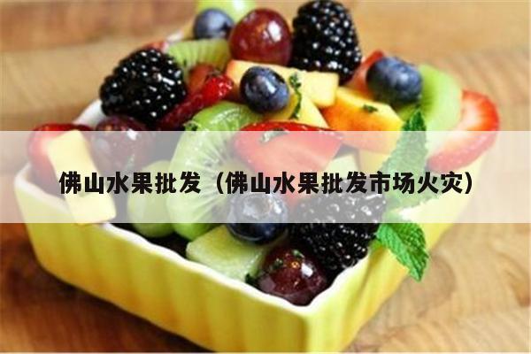 佛山水果批发（佛山水果批发市场火灾）