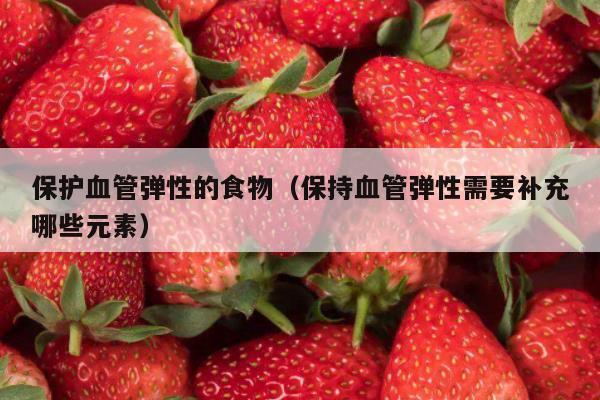保护血管弹性的食物（保持血管弹性需要补充哪些元素）