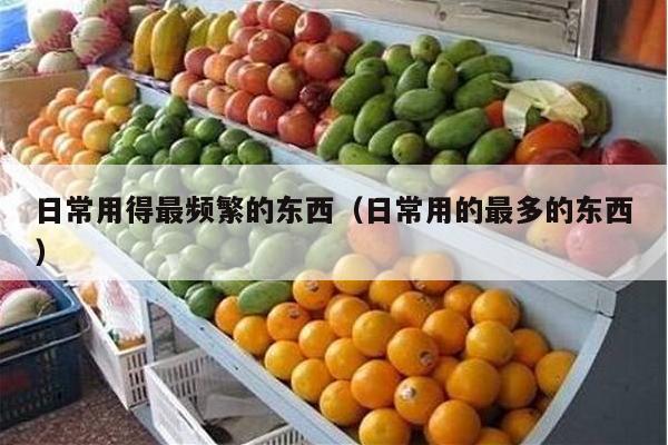 日常用得最频繁的东西（日常用的最多的东西）