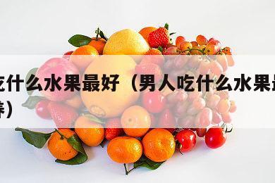 男人吃什么水果最好（男人吃什么水果最好最有营养）