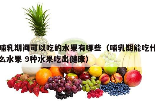哺乳期间可以吃的水果有哪些（哺乳期能吃什么水果 9种水果吃出健康）