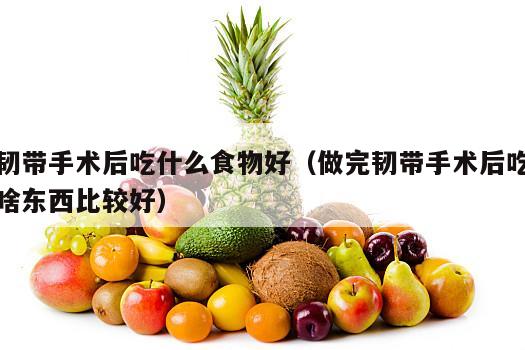 韧带手术后吃什么食物好（做完韧带手术后吃啥东西比较好）