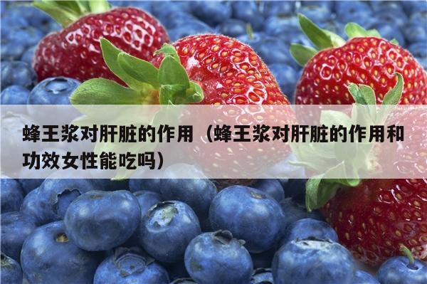 蜂王浆对肝脏的作用（蜂王浆对肝脏的作用和功效女性能吃吗）