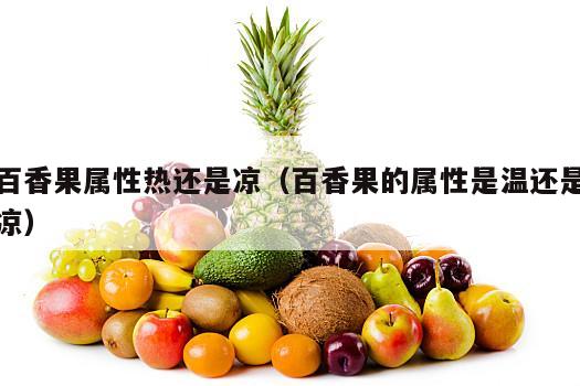 百香果属性热还是凉（百香果的属性是温还是凉）