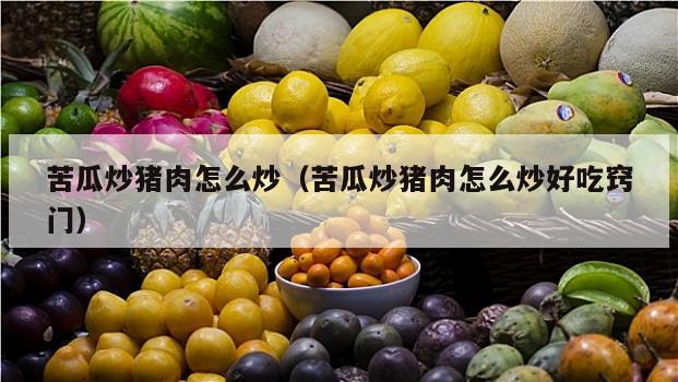 苦瓜炒猪肉怎么炒（苦瓜炒猪肉怎么炒好吃窍门）