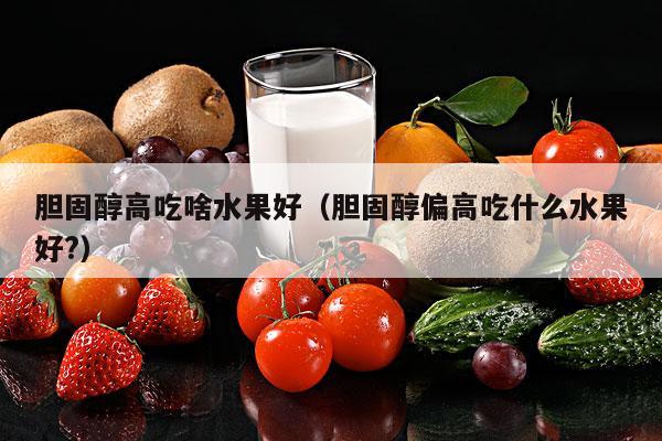 胆固醇高吃啥水果好（胆固醇偏高吃什么水果好?）
