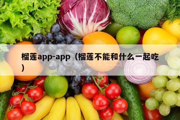 榴莲app-app（榴莲不能和什么一起吃）