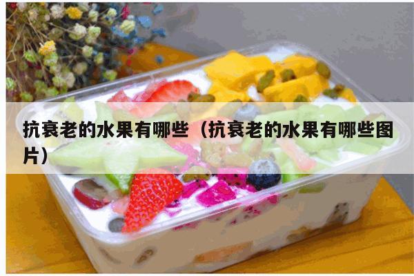 抗衰老的水果有哪些（抗衰老的水果有哪些图片）