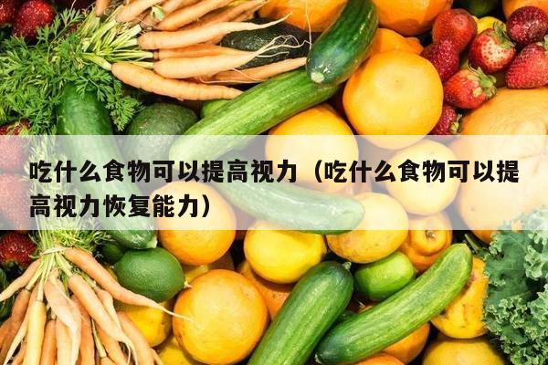 吃什么食物可以提高视力（吃什么食物可以提高视力恢复能力）