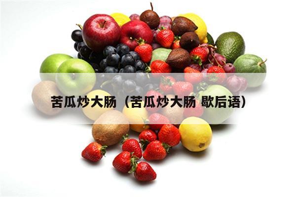 苦瓜炒大肠（苦瓜炒大肠 歇后语）