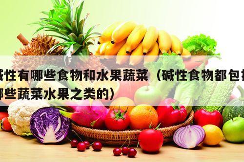 碱性有哪些食物和水果蔬菜（碱性食物都包括哪些蔬菜水果之类的）