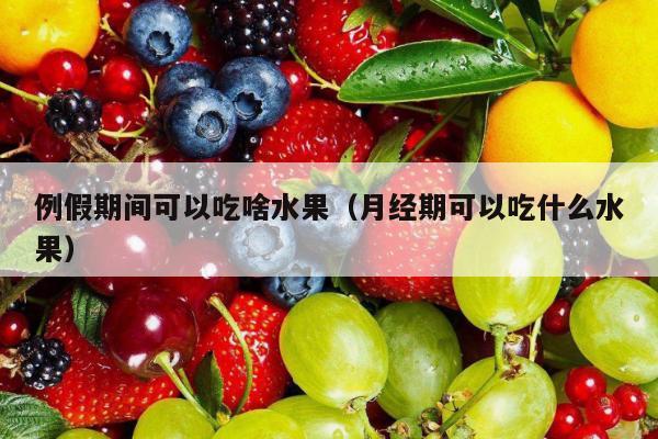 例假期间可以吃啥水果（月经期可以吃什么水果）