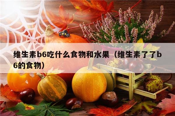 维生素b6吃什么食物和水果（维生素了了b6的食物）