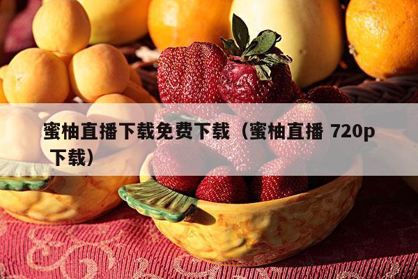 蜜柚直播下载免费下载（蜜柚直播 720p 下载）