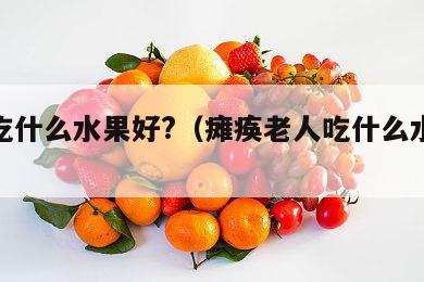 老人吃什么水果好?（瘫痪老人吃什么水果好）