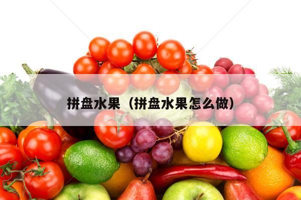 拼盘水果（拼盘水果怎么做）