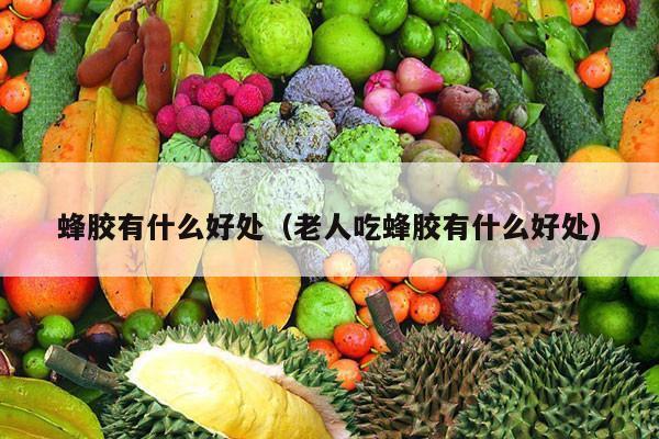 蜂胶有什么好处（老人吃蜂胶有什么好处）