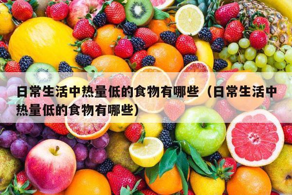 日常生活中热量低的食物有哪些（日常生活中热量低的食物有哪些）