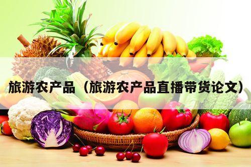 旅游农产品（旅游农产品直播带货论文）