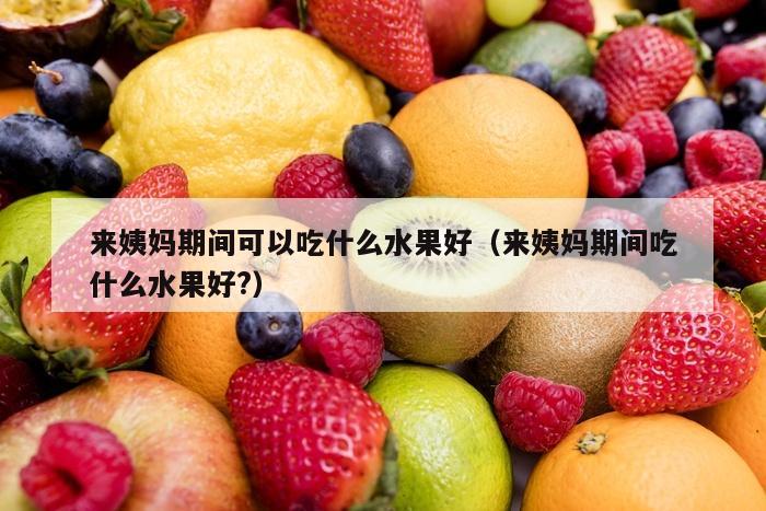 来姨妈期间可以吃什么水果好（来姨妈期间吃什么水果好?）