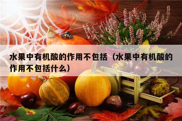 水果中有机酸的作用不包括（水果中有机酸的作用不包括什么）