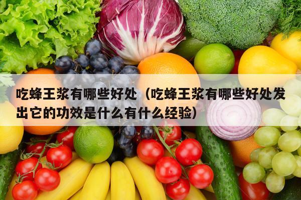 吃蜂王浆有哪些好处（吃蜂王浆有哪些好处发出它的功效是什么有什么经验）