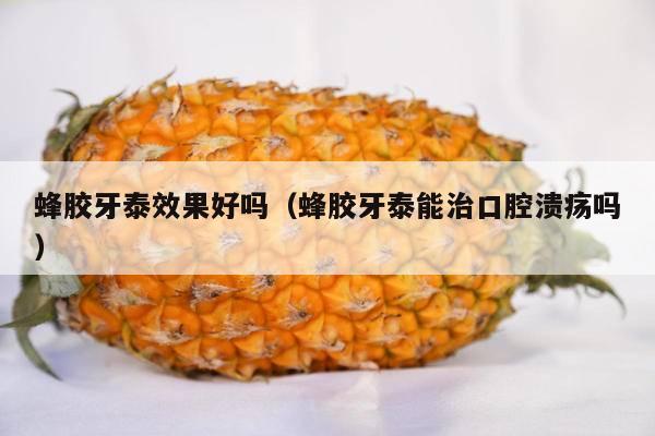 蜂胶牙泰效果好吗（蜂胶牙泰能治口腔溃疡吗）