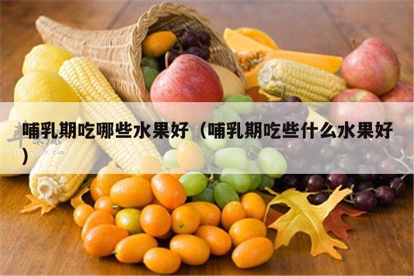 哺乳期吃哪些水果好（哺乳期吃些什么水果好）