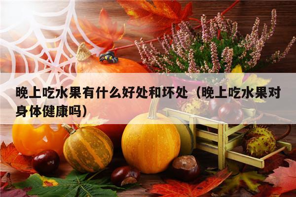 晚上吃水果有什么好处和坏处（晚上吃水果对身体健康吗）