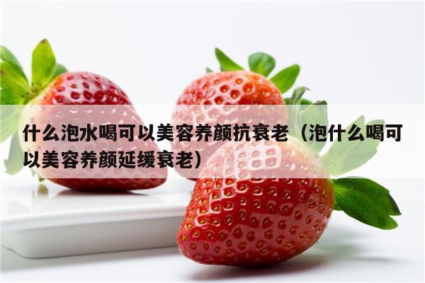 什么泡水喝可以美容养颜抗衰老（泡什么喝可以美容养颜延缓衰老）