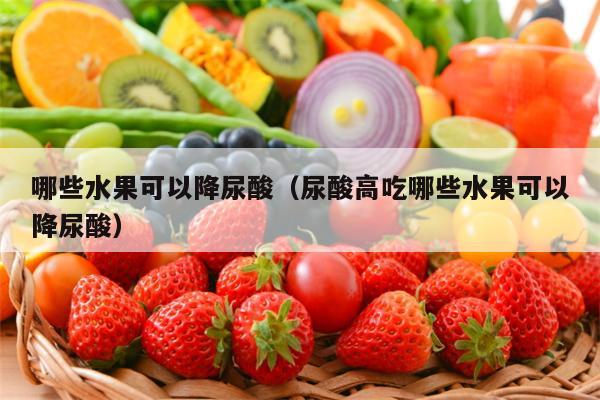 哪些水果可以降尿酸（尿酸高吃哪些水果可以降尿酸）