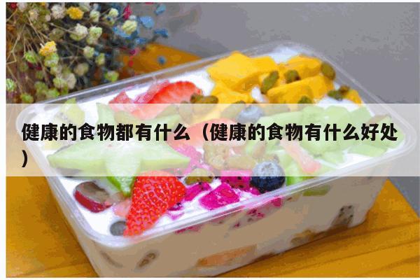 健康的食物都有什么（健康的食物有什么好处）