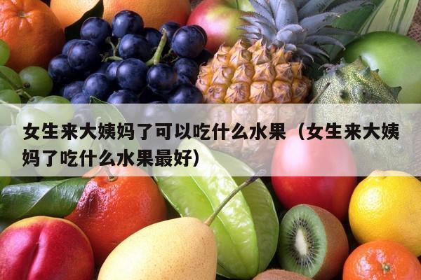 女生来大姨妈了可以吃什么水果（女生来大姨妈了吃什么水果最好）
