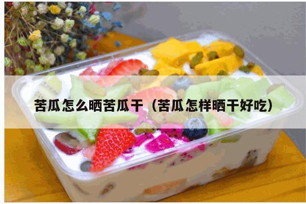 苦瓜怎么晒苦瓜干（苦瓜怎样晒干好吃）