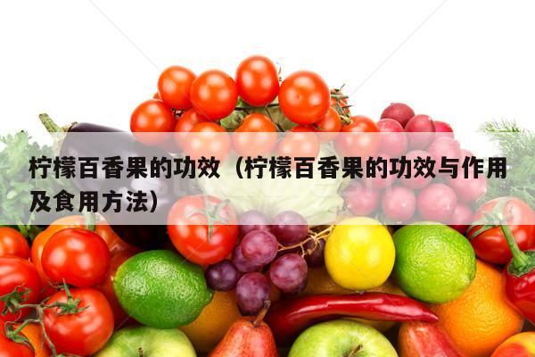 柠檬百香果的功效（柠檬百香果的功效与作用及食用方法）