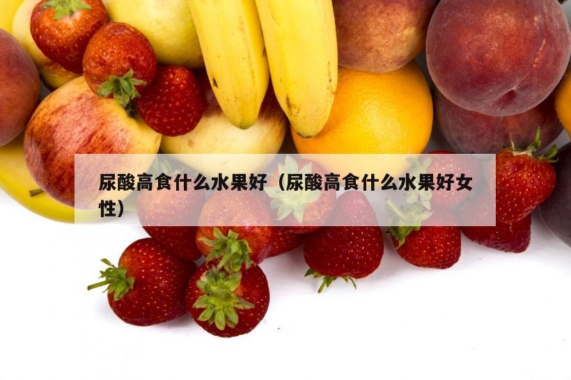 尿酸高食什么水果好（尿酸高食什么水果好女性）