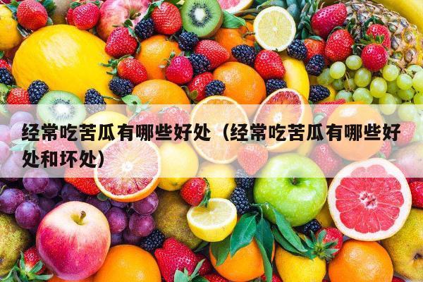 经常吃苦瓜有哪些好处（经常吃苦瓜有哪些好处和坏处）