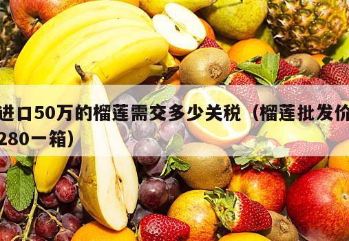 进口50万的榴莲需交多少关税（榴莲批发价280一箱）